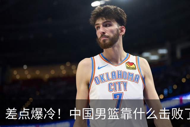 差点爆冷！中国男篮靠什么击败了沙特？球迷喷的最凶之人立大功！